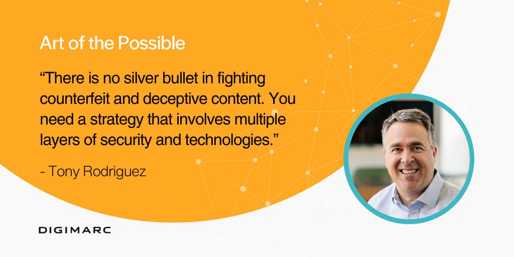 There is no silver bullet for fighting counterfeit and deceptive content. You must have a strategy that involves multiple layers of security and different technologies, so when brought together, it creates a harmonious solution to help you stay ahead of the bad actors. – Tony Rodriguez 